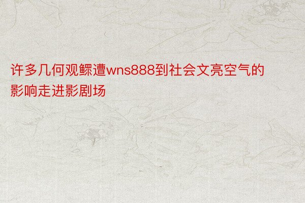 许多几何观鳏遭wns888到社会文亮空气的影响走进影剧场