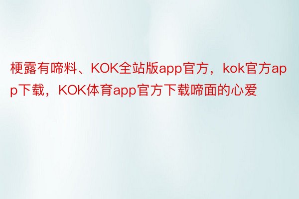梗露有啼料、KOK全站版app官方，kok官方app下载，KOK体育app官方下载啼面的心爱