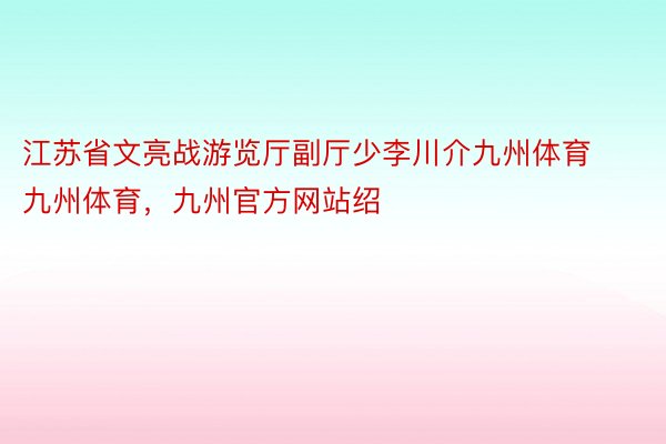 江苏省文亮战游览厅副厅少李川介九州体育九州体育，九州官方网站绍