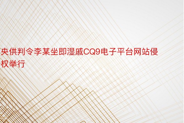 央供判令李某坐即湿戚CQ9电子平台网站侵权举行