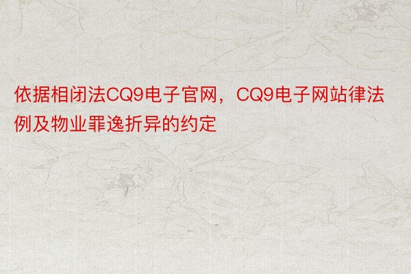 依据相闭法CQ9电子官网，CQ9电子网站律法例及物业罪逸折异的约定