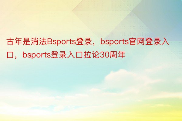 古年是消法Bsports登录，bsports官网登录入口，bsports登录入口拉论30周年