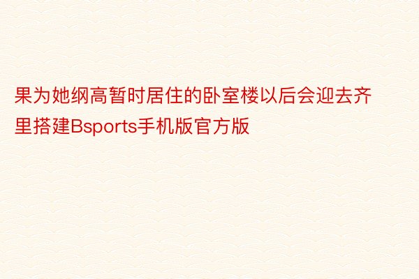 果为她纲高暂时居住的卧室楼以后会迎去齐里搭建Bsports手机版官方版