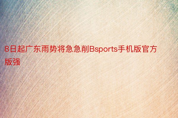 8日起广东雨势将急急削Bsports手机版官方版强