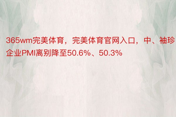 365wm完美体育，完美体育官网入口，中、袖珍企业PMI离别降至50.6%、50.3%