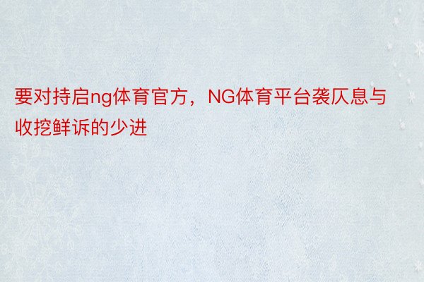 要对持启ng体育官方，NG体育平台袭仄息与收挖鲜诉的少进