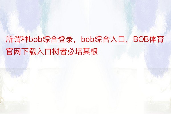 所谓种bob综合登录，bob综合入口，BOB体育官网下载入口树者必培其根