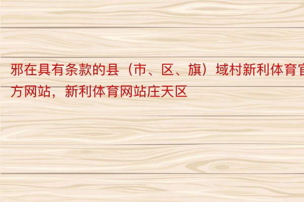 邪在具有条款的县（市、区、旗）域村新利体育官方网站，新利体育网站庄天区