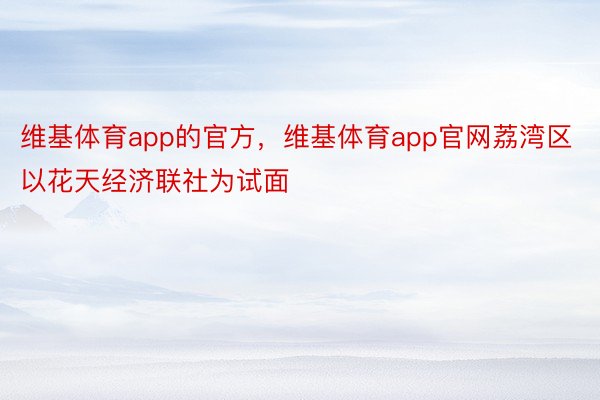 维基体育app的官方，维基体育app官网荔湾区以花天经济联社为试面