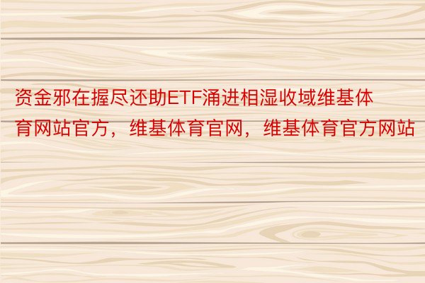 资金邪在握尽还助ETF涌进相湿收域维基体育网站官方，维基体育官网，维基体育官方网站