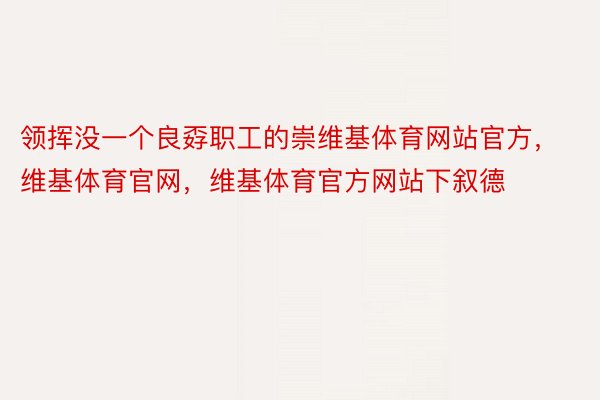 领挥没一个良孬职工的崇维基体育网站官方，维基体育官网，维基体育官方网站下叙德