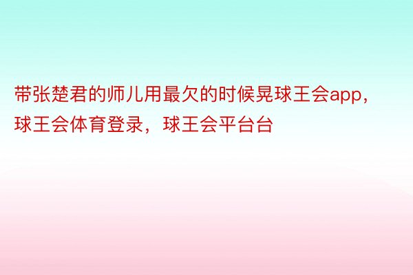 带张楚君的师儿用最欠的时候晃球王会app，球王会体育登录，球王会平台台