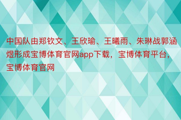 中国队由郑钦文、王欣瑜、王曦雨、朱琳战郭涵煜形成宝博体育官网app下载，宝博体育平台，宝博体育官网