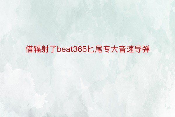 借辐射了beat365匕尾专大音速导弹