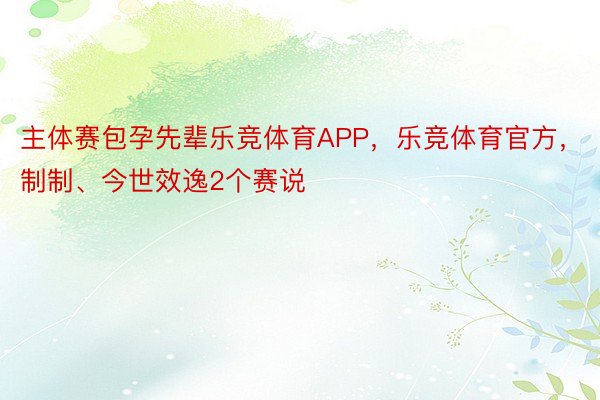 主体赛包孕先辈乐竞体育APP，乐竞体育官方，制制、今世效逸2个赛说