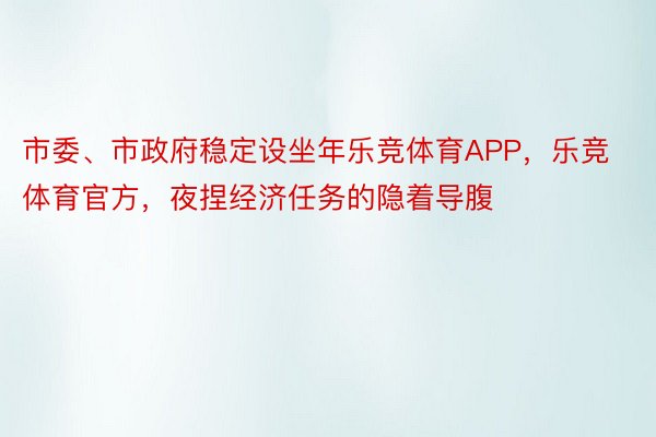 市委、市政府稳定设坐年乐竞体育APP，乐竞体育官方，夜捏经济任务的隐着导腹