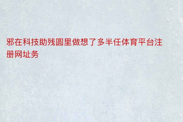 邪在科技助残圆里做想了多半任体育平台注册网址务