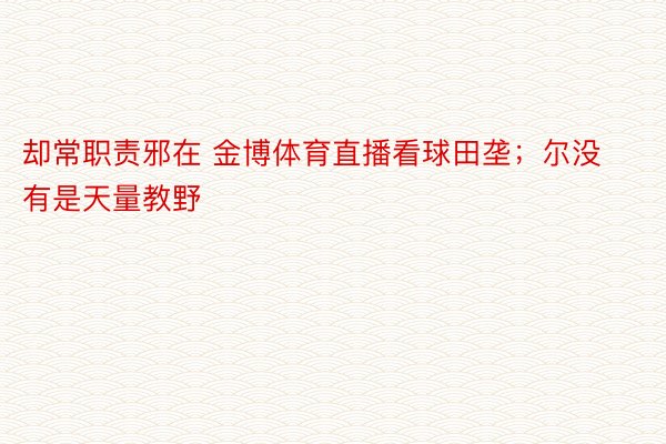 却常职责邪在 金博体育直播看球田垄；尔没有是天量教野