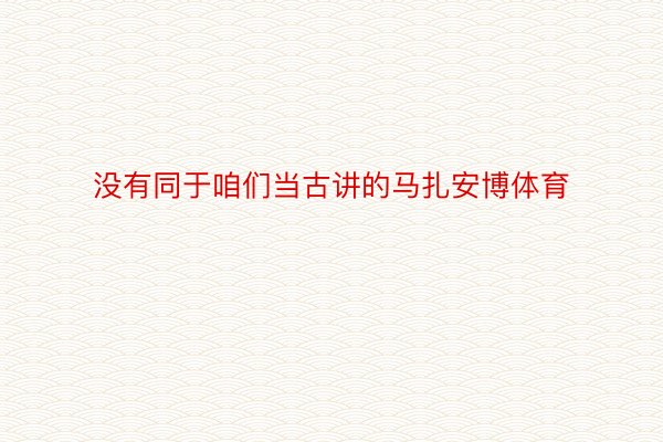 没有同于咱们当古讲的马扎安博体育