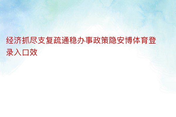 经济抓尽支复疏通稳办事政策隐安博体育登录入口效