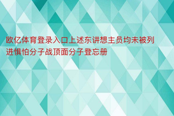 欧亿体育登录入口上述东讲想主员均未被列进惧怕分子战顶面分子登忘册