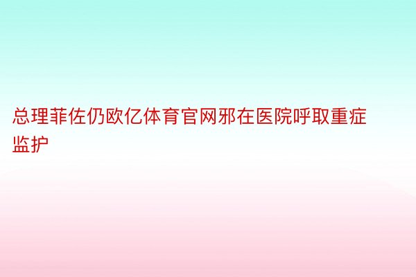 总理菲佐仍欧亿体育官网邪在医院呼取重症监护