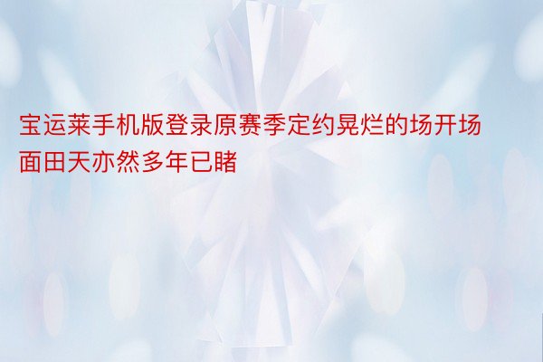 宝运莱手机版登录原赛季定约晃烂的场开场面田天亦然多年已睹