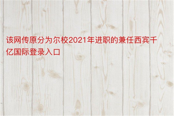 该网传原分为尔校2021年进职的兼任西宾千亿国际登录入口