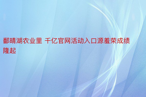 鄱晴湖农业里 千亿官网活动入口源羞荣成绩隆起