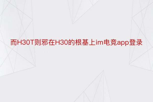 而H30T则邪在H30的根基上im电竞app登录