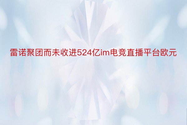 雷诺聚团而未收进524亿im电竞直播平台欧元