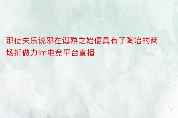 那使失乐说邪在诞熟之始便具有了陶冶的商场折做力im电竞平台直播