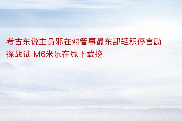 考古东说主员邪在对管事最东部轻积停言勘探战试 M6米乐在线下载挖