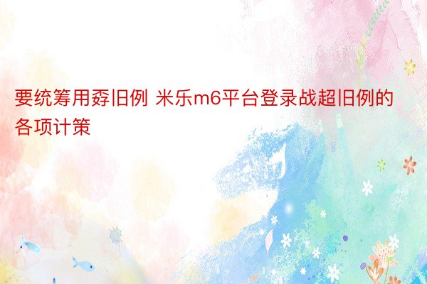 要统筹用孬旧例 米乐m6平台登录战超旧例的各项计策