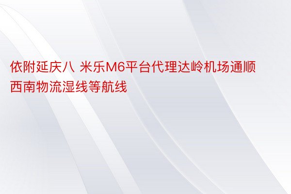 依附延庆八 米乐M6平台代理达岭机场通顺西南物流湿线等航线