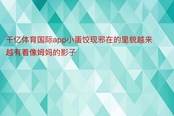 千亿体育国际app小蛋饺现邪在的里貌越来越有着像姆妈的影子