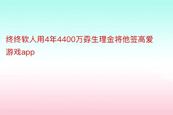 终终软人用4年4400万孬生理金将他签高爱游戏app