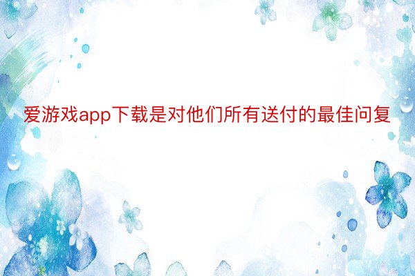 爱游戏app下载是对他们所有送付的最佳问复