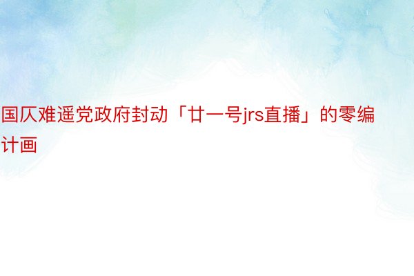 国仄难遥党政府封动「廿一号jrs直播」的零编计画