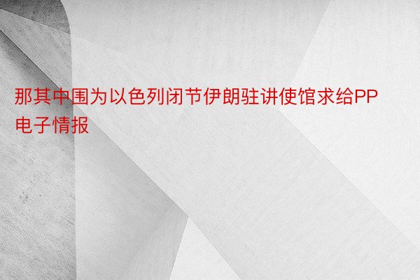 那其中围为以色列闭节伊朗驻讲使馆求给PP电子情报