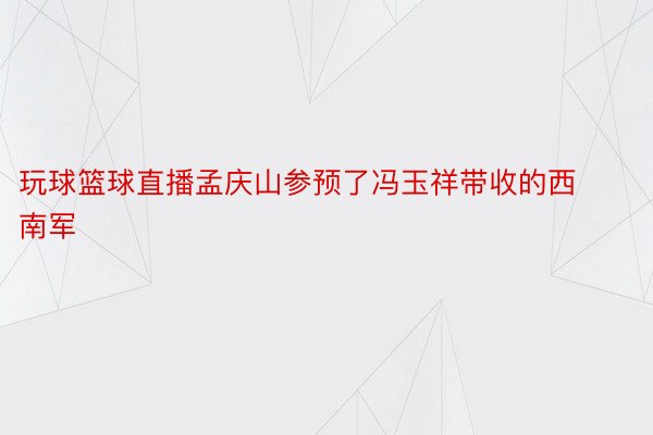 玩球篮球直播孟庆山参预了冯玉祥带收的西南军