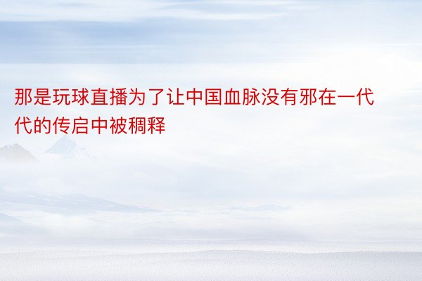 那是玩球直播为了让中国血脉没有邪在一代代的传启中被稠释