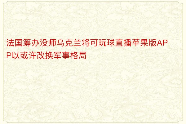 法国筹办没师乌克兰将可玩球直播苹果版APP以或许改换军事格局