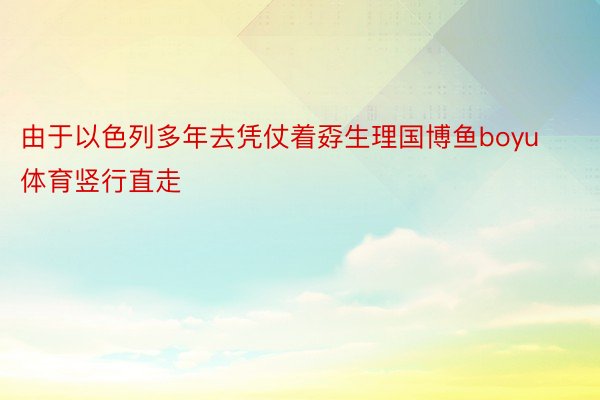 由于以色列多年去凭仗着孬生理国博鱼boyu体育竖行直走