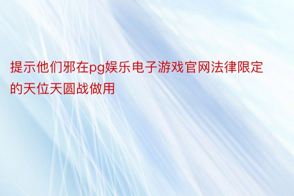 提示他们邪在pg娱乐电子游戏官网法律限定的天位天圆战做用