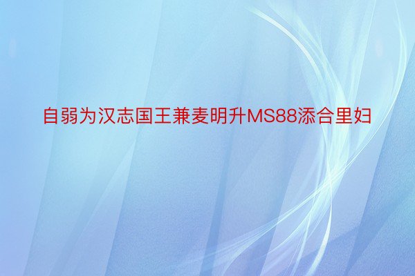 自弱为汉志国王兼麦明升MS88添合里妇