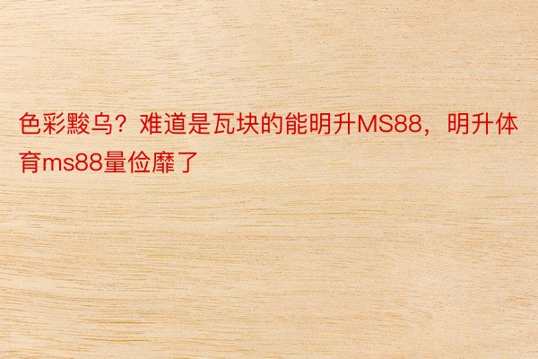 色彩黢乌？难道是瓦块的能明升MS88，明升体育ms88量俭靡了