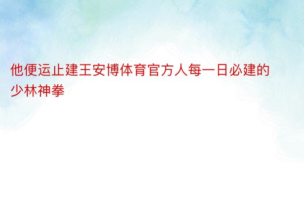 他便运止建王安博体育官方人每一日必建的少林神拳