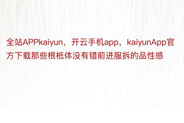 全站APPkaiyun，开云手机app，kaiyunApp官方下载那些根柢体没有错前进服拆的品性感