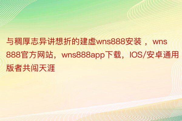 与稠厚志异讲想折的建虚wns888安装 ，wns888官方网站，wns888app下载，IOS/安卓通用版者共闯天涯